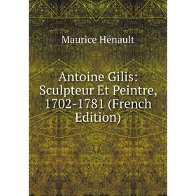 

Книга Antoine Gilis: Sculpteur Et Peintre, 1702-1781 (French Edition). Maurice Hénault