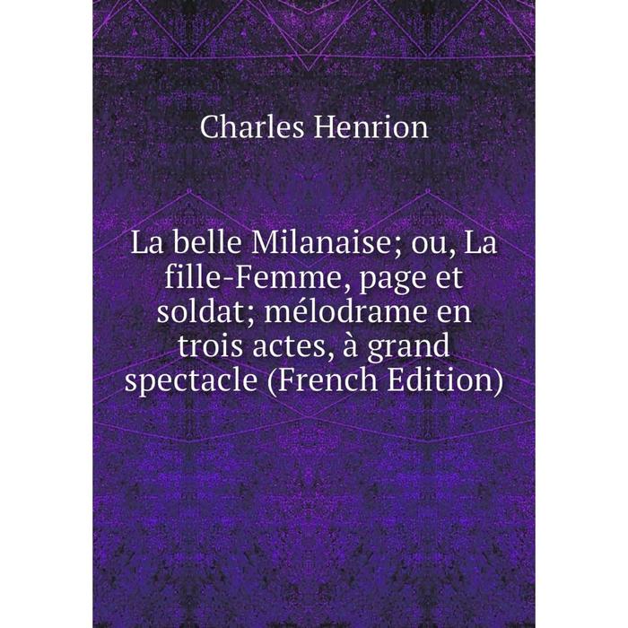 фото Книга la belle milanaise; ou, la fille-femme, page et soldat; mélodrame en trois actes, à grand spectacle nobel press