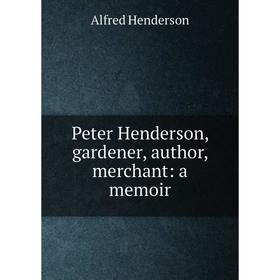 

Книга Peter Henderson, gardener, author, merchant: a memoir. Alfred Henderson