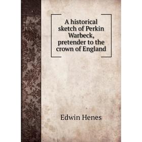 

Книга A historical sketch of Perkin Warbeck, pretender to the crown of England. Edwin Henes