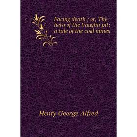 

Книга Facing death; or, The hero of the Vaughn pit: a tale of the coal mines. Henty George Alfred