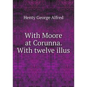 

Книга With Moore at Corunna. With twelve illus. Henty George Alfred