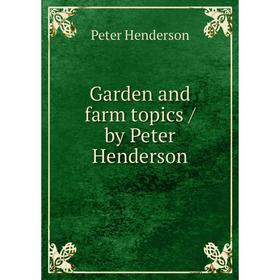 

Книга Garden and farm topics/ by Peter Henderson. Peter Henderson