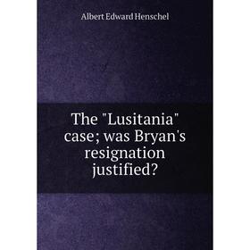 

Книга The Lusitania case; was Bryan's resignation justified. Albert Edward Henschel