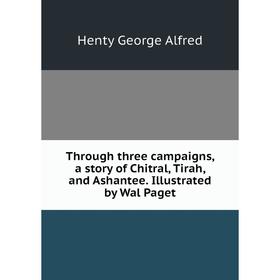 

Книга Through three campaigns, a story of Chitral, Tirah, and Ashantee. Illustrated by Wal Paget. Henty George Alfred