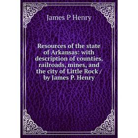 

Книга Resources of the state of Arkansas: with description of counties, railroads, mines, and the city of Little Rock/ by James P. Henry. James P Henr