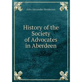

Книга History of the Society of Advocates in Aberdeen. John Alexander Henderson