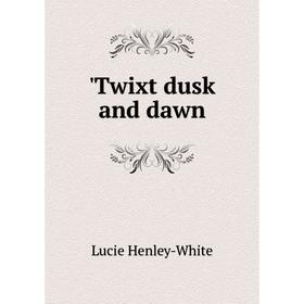 

Книга Twixt dusk and dawn. Lucie Henley-White