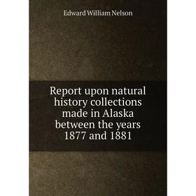 

Книга Report upon natural history collections made in Alaska between the years 1877 and 1881. Edward William Nelson