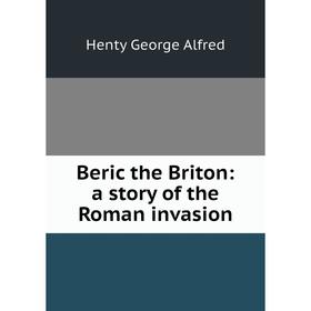 

Книга Beric the Briton: a story of the Roman invasion. Henty George Alfred