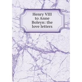 

Книга Henry VIII to Anne Boleyn: the love letters
