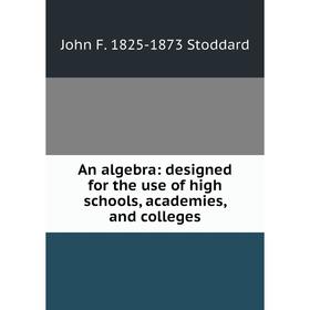 

Книга An algebra: designed for the use of high schools, academies, and colleges. John F. 1825-1873 Stoddard