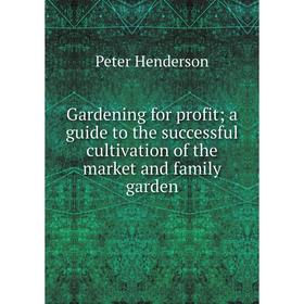 

Книга Gardening for profit; a guide to the successful cultivation of the market and family garden. Peter Henderson