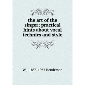 

Книга The art of the singer; practical hints about vocal technics and style. W J. 1855-1937 Henderson