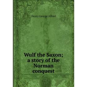 

Книга Wulf the Saxon; a story of the Norman conquest. Henty George Alfred