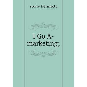 

Книга I Go A-marketing; . Sowle Henrietta