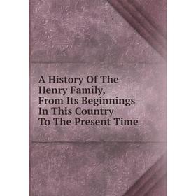 

Книга A History Of The Henry Family, From Its Beginnings In This Country To The Present Time