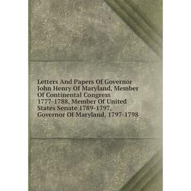 

Книга Letters And Papers Of Governor John Henry Of Maryland, Member Of Continental Congress 1777-1788, Member Of United States Senate 1789-1797
