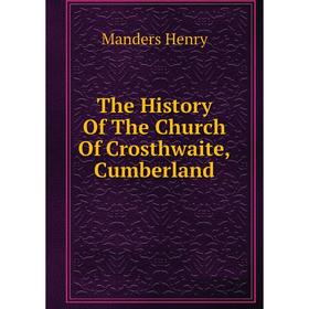 

Книга The History Of The Church Of Crosthwaite, Cumberland. Manders Henry