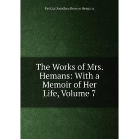 

Книга The Works of Mrs. Hemans: With a Memoir of Her Life, Volume 7. Felicia Dorothea Browne Hemans