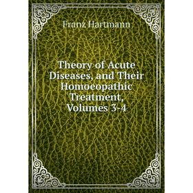 

Книга Theory of Acute Diseases, and Their Homoeopathic Treatment, Volumes 3-4. Franz Hartmann