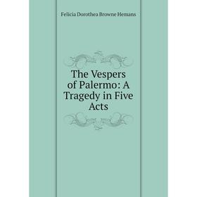 

Книга The Vespers of Palermo: A Tragedy in Five Acts. Felicia Dorothea Browne Hemans