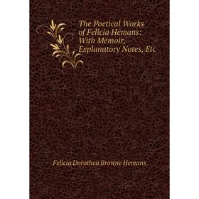 

Книга The Poetical Works of Felicia Hemans: With Memoir, Explanatory Notes, Etc. Felicia Dorothea Browne Hemans