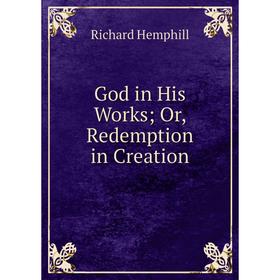 

Книга God in His Works; Or, Redemption in Creation. Richard Hemphill