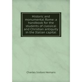 

Книга Historic and monumental Rome: a handbook for the students of classical and Christian antiquity in the Italian capital. Charles Isidore Hemans