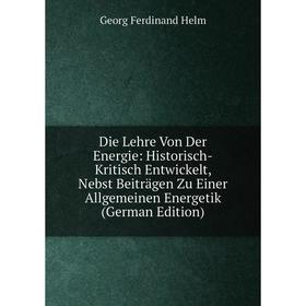 

Книга Die Lehre Von Der Energie: Historisch-Kritisch Entwickelt, Nebst Beiträgen Zu Einer Allgemeinen Energetik (German Edition). Georg Ferdinand Helm