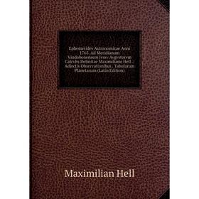 

Книга Ephemerides Astronomicae Anni 1765. Ad Meridianum Vindobonensem Jvssv Avgvstorvm Calcvlis Definitae Maximiliano Hell.: Adjectis Observationibus.