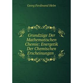 

Книга Grundzüge Der Mathematischen Chemie: Energetik Der Chemischen Erscheinungen.. Georg Ferdinand Helm