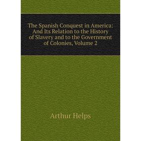 

Книга The Spanish Conquest in America: And Its Relation to the History of Slavery and to the Government of Colonies, Volume 2. Helps Arthur