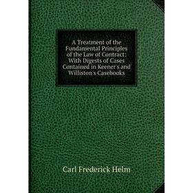 

Книга A Treatment of the Fundamental Principles of the Law of Contract: With Digests of Cases Contained in Keener's and Williston's Casebooks
