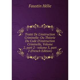 

Книга Traité De L'instruction Criminelle: Ou Théorie Du Code D'instruction Criminelle, Volume 2, part 2 - volume 3, part 2 (French Edition). Faustin H