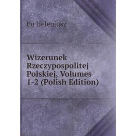 

Книга Wizerunek Rzeczypospolitej Polskiej, Volumes 1-2 (Polish Edition). Eu Heleniusz