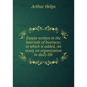 

Книга Essays written in the intervals of business; to which is added, An essay on organization in daily life. Helps Arthur