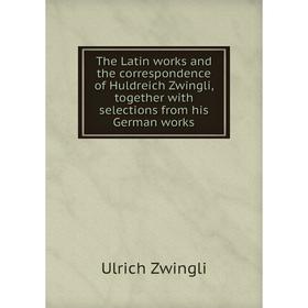 

Книга The Latin works and the correspondence of Huldreich Zwingli, together with selections from his German works. Ulrich Zwingli