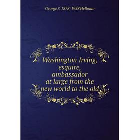 

Книга Washington Irving, esquire, ambassador at large from the new world to the old. George S. 1878-1958 Hellman