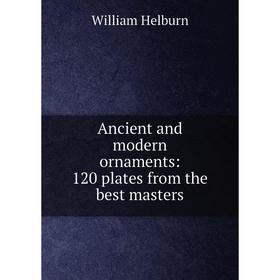 

Книга Ancient and modern ornaments: 120 plates from the best masters. William Helburn