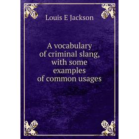 

Книга A vocabulary of criminal slang, with some examples of common usages. Louis E Jackson