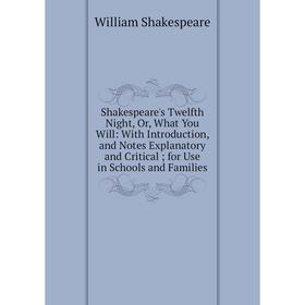 

Книга Shakespeare's Twelfth Night, Or, What You Will: With Introduction, and Notes Explanatory and Critical; for Use in Schools and Families. Уильям Ш