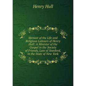 

Книга Memoir of the Life and Religious Labours of Henry Hull: A Minister of the Gospel in the Society of Friends, Late of Stanford, in the State of Ne