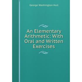 

Книга An Elementary Arithmetic: With Oral and Written Exercises. George Washington Hull