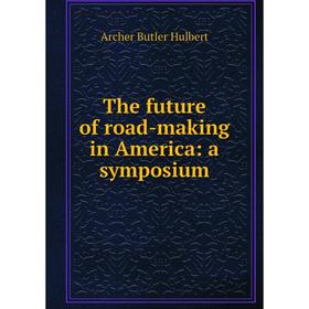 

Книга The future of road-making in America: a symposium. Archer Butler Hulbert
