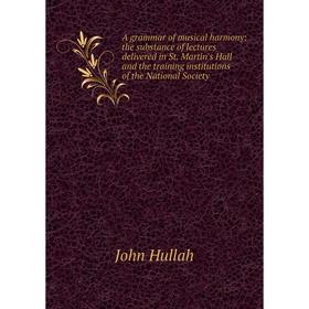 

Книга A grammar of musical harmony: the substance of lectures delivered in St. Martin's Hall and the training institutions of the National Society