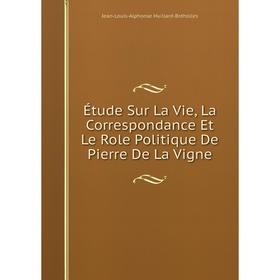 

Книга Étude Sur La Vie, La Correspondance Et Le Role Politique De Pierre De La Vigne. Jean-Louis-Alphonse Huillard-Bréholles