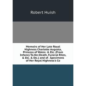

Книга Memoirs of Her Late Royal Highness Charlotte Augusta, Princess of Wales: etc (From Infancy ToHerDeath, Funeral Rites, etc etc) and of Spe