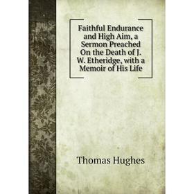 

Книга Faithful Endurance and High Aim, a Sermon Preached On the Death of J.W. Etheridge, with a Memoir of His Life. Thomas Hughes