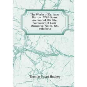 

Книга The Works of Dr. Isaac Barrow: With Some Account of His Life, Summary of Each Discourse, Notes, C, Volume 2. Thomas Smart Hughes